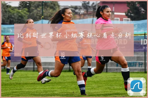 比利时世界杯小组赛核心看点分析