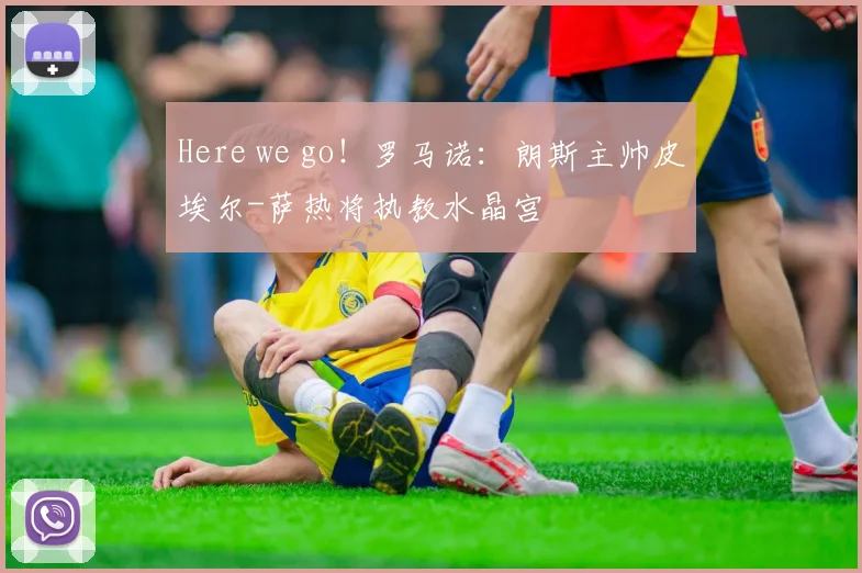 Here we go！罗马诺：朗斯主帅皮埃尔-萨热将执教水晶宫