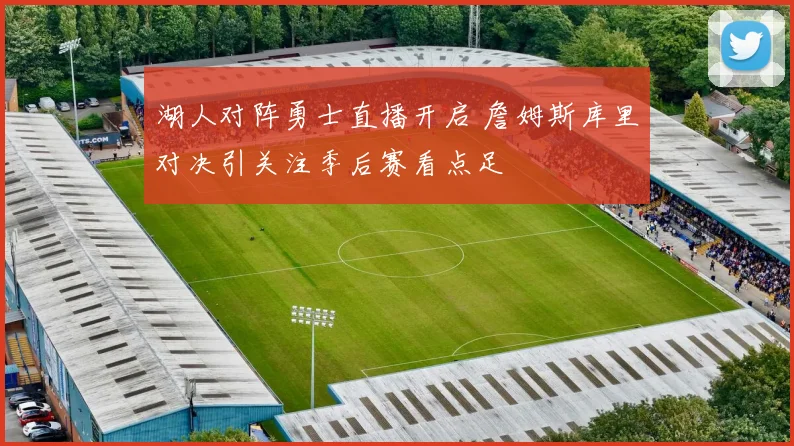 湖人对阵勇士直播开启 詹姆斯库里对决引关注季后赛看点足