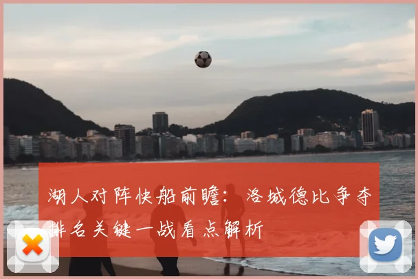 湖人对阵快船前瞻：洛城德比争夺排名关键一战看点解析