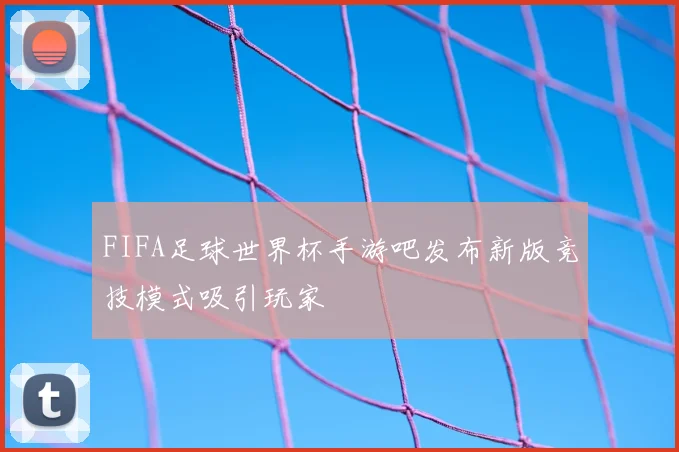 FIFA足球世界杯手游吧发布新版竞技模式吸引玩家