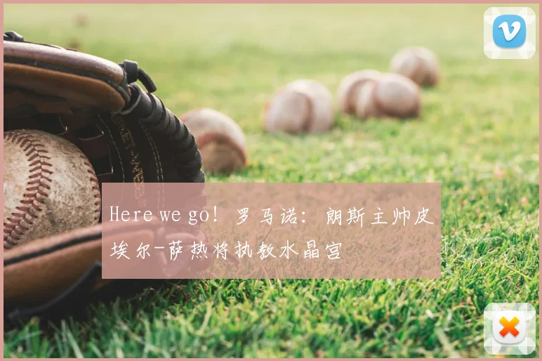 Here we go！罗马诺：朗斯主帅皮埃尔-萨热将执教水晶宫