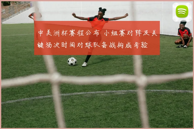 中美洲杯赛程公布 小组赛对阵及关键场次时间对球队备战构成考验