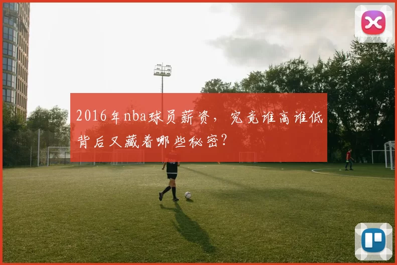 2016年nba球员薪资，究竟谁高谁低背后又藏着哪些秘密？