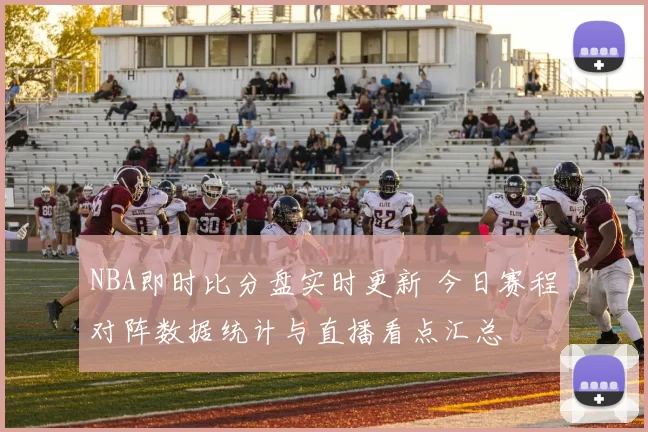 NBA即时比分盘实时更新 今日赛程对阵数据统计与直播看点汇总