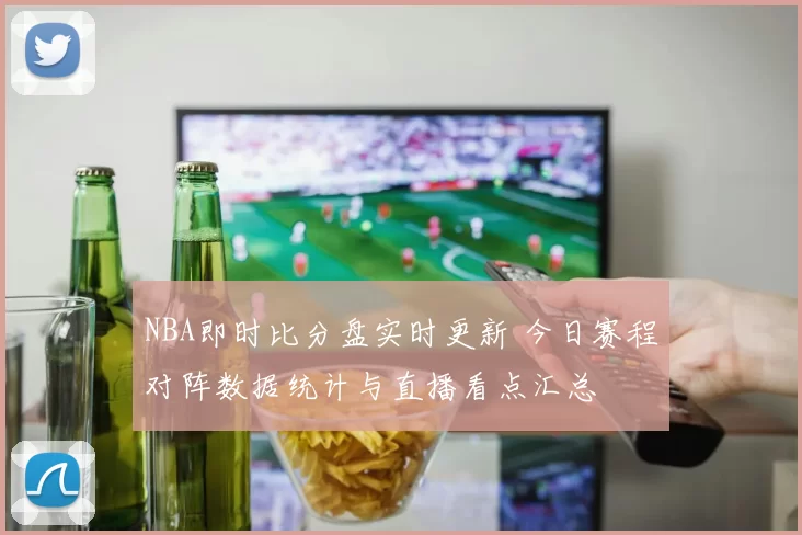 NBA即时比分盘实时更新 今日赛程对阵数据统计与直播看点汇总