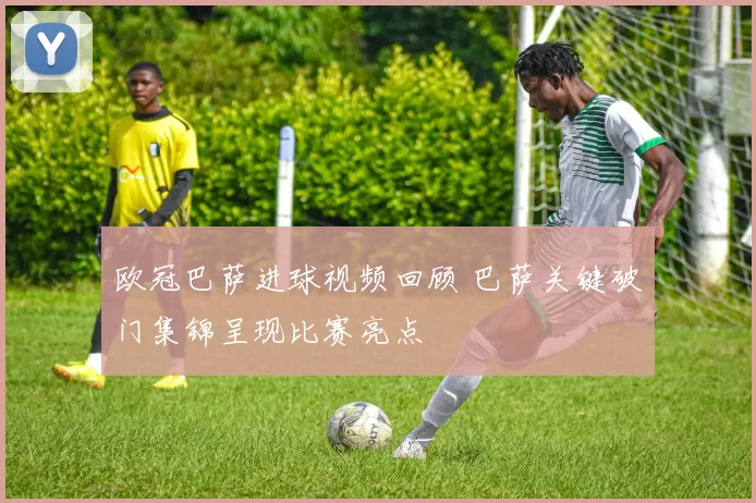 欧冠巴萨进球视频回顾 巴萨关键破门集锦呈现比赛亮点