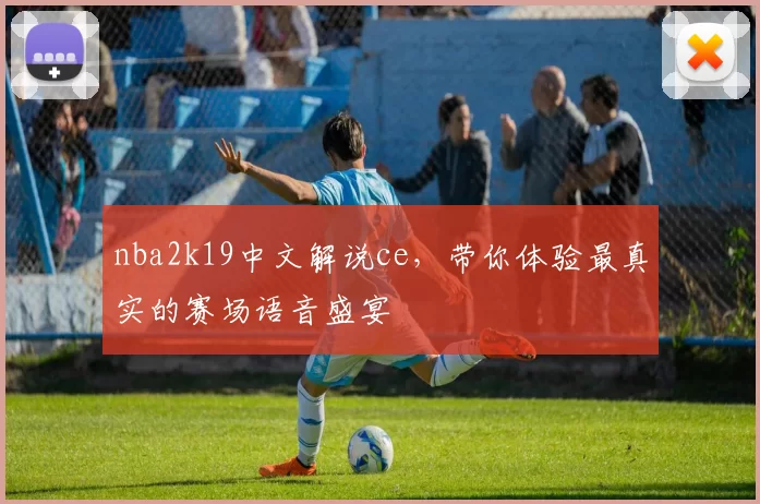 nba2k19中文解说ce，带你体验最真实的赛场语音盛宴