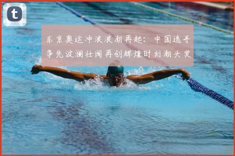 东京奥运冲浪浪潮再起:中国选手争先波澜壮阔再创辉煌时刻潮头奖牌