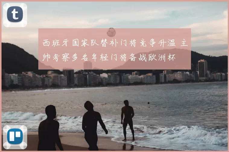 西班牙国家队替补门将竞争升温 主帅考察多名年轻门将备战欧洲杯