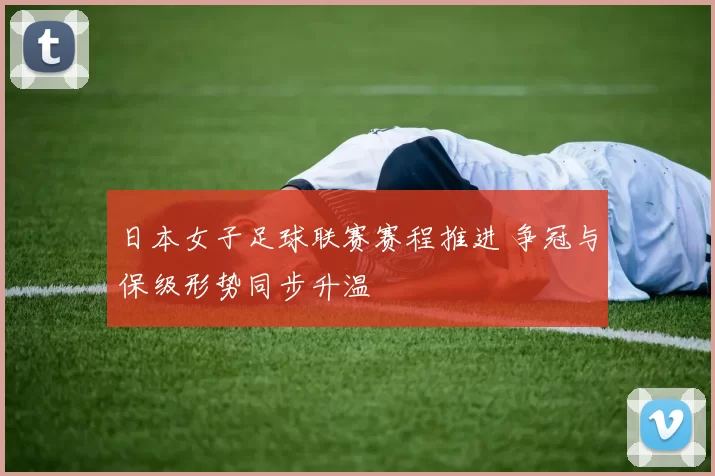 日本女子足球联赛赛程推进 争冠与保级形势同步升温