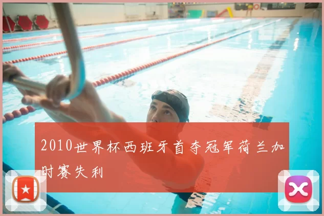 2010世界杯西班牙首夺冠军荷兰加时赛失利