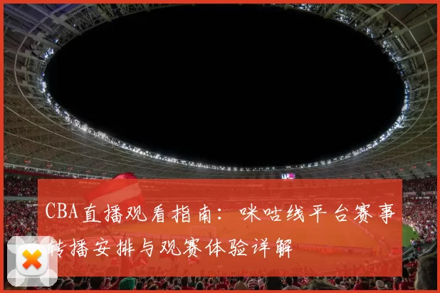 CBA直播观看指南：咪咕线平台赛事转播安排与观赛体验详解