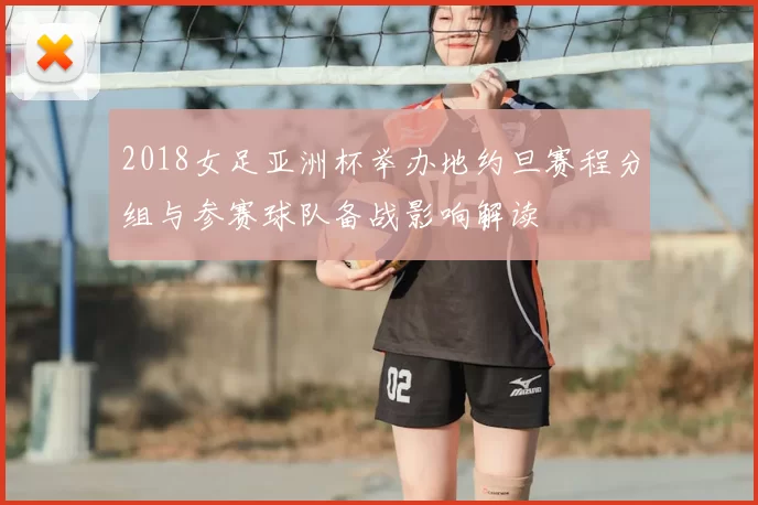 2018女足亚洲杯举办地约旦赛程分组与参赛球队备战影响解读