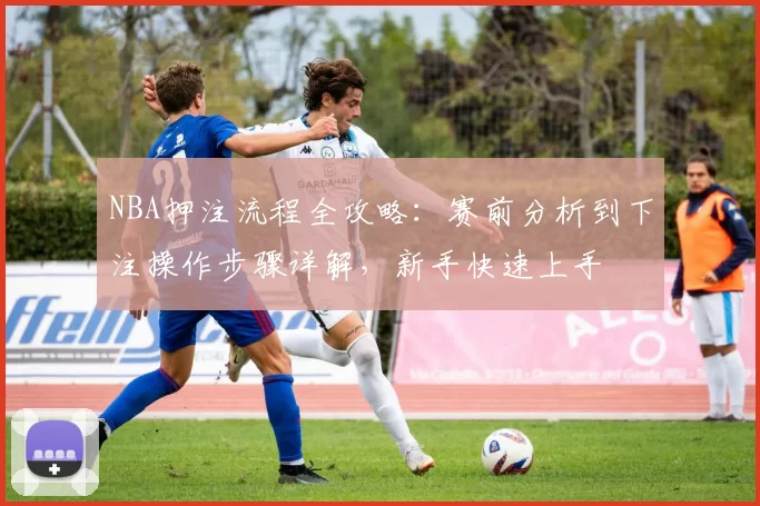 NBA押注流程全攻略：赛前分析到下注操作步骤详解，新手快速上手
