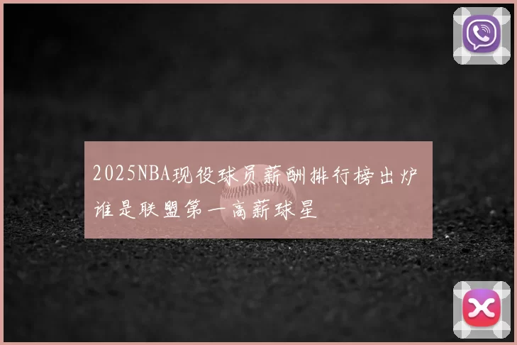 2025NBA现役球员薪酬排行榜出炉 谁是联盟第一高薪球星