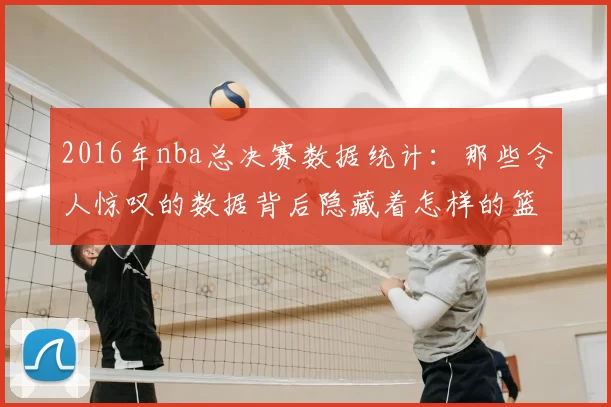 2016年nba总决赛数据统计:那些令人惊叹的数据背后隐藏着怎样的篮球奥秘?