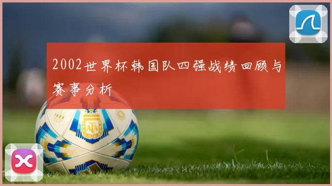 2002世界杯韩国队四强战绩回顾与赛事分析