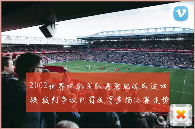 2002世界杯韩国队恶意犯规风波回顾 裁判争议判罚改写多场比赛走势