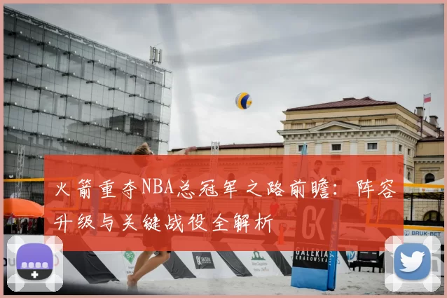 火箭重夺NBA总冠军之路前瞻：阵容升级与关键战役全解析