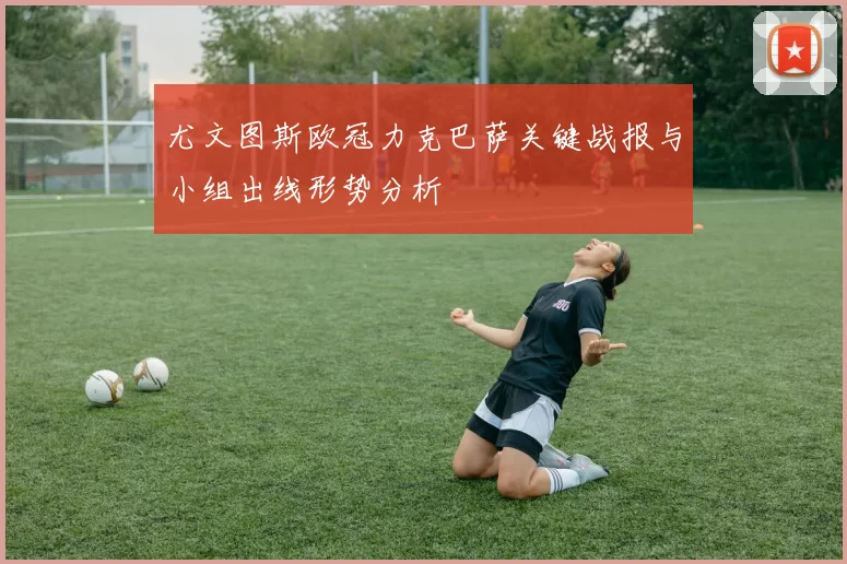 尤文图斯欧冠力克巴萨关键战报与小组出线形势分析