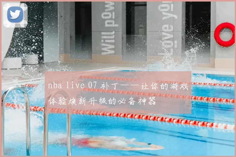 nba live 07 补丁——让你的游戏体验焕新升级的必备神器