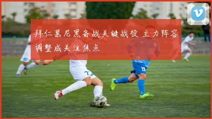 拜仁慕尼黑备战关键战役 主力阵容调整成关注焦点