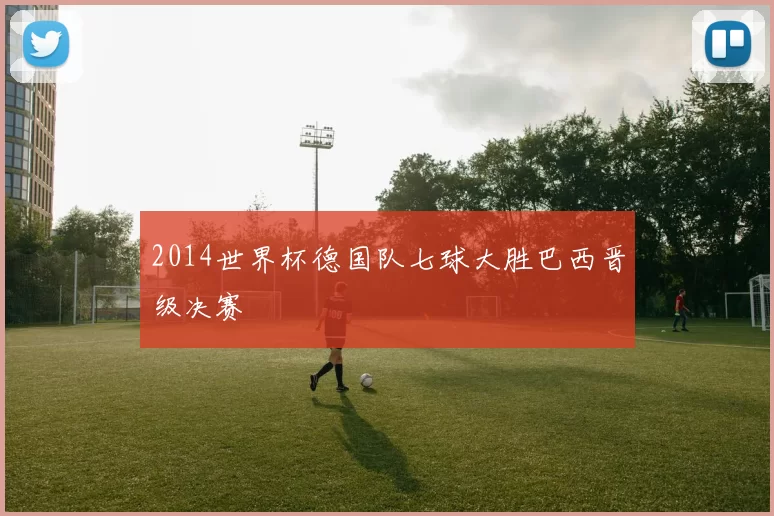 2014世界杯德国队七球大胜巴西晋级决赛