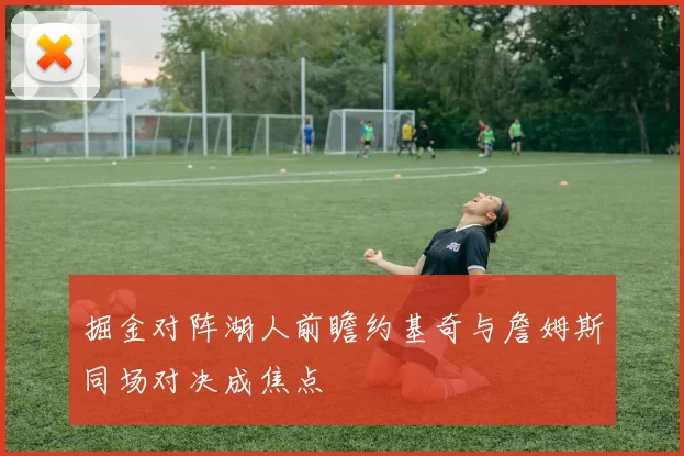 掘金对阵湖人前瞻约基奇与詹姆斯同场对决成焦点