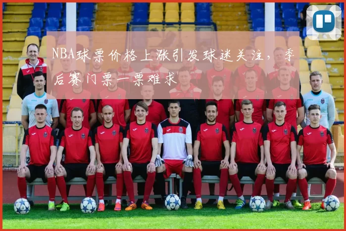 NBA球票价格上涨引发球迷关注,季后赛门票一票难求