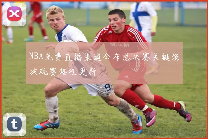 NBA免费直播渠道公布总决赛关键场次观赛路径更新