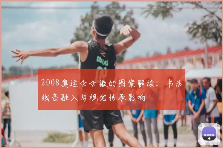 2008奥运会会徽的图案解读：书法线条融入与视觉传承影响