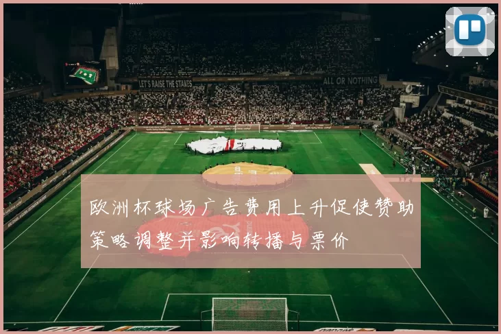 欧洲杯球场广告费用上升促使赞助策略调整并影响转播与票价