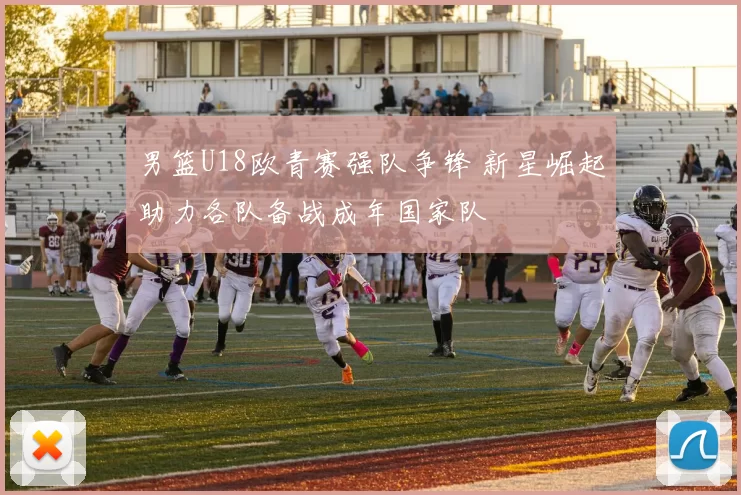 男篮U18欧青赛强队争锋 新星崛起助力各队备战成年国家队