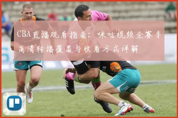 CBA直播观看指南：咪咕视频全赛季高清转播覆盖与收看方式详解