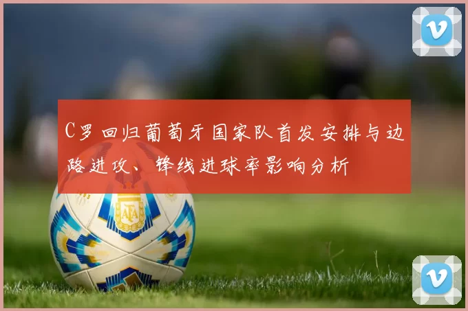 C罗回归葡萄牙国家队首发安排与边路进攻、锋线进球率影响分析