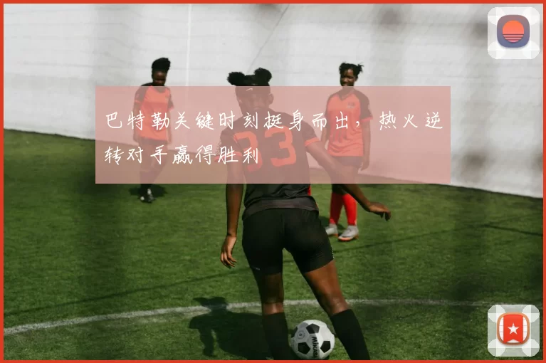 巴特勒关键时刻挺身而出,热火逆转对手赢得胜利