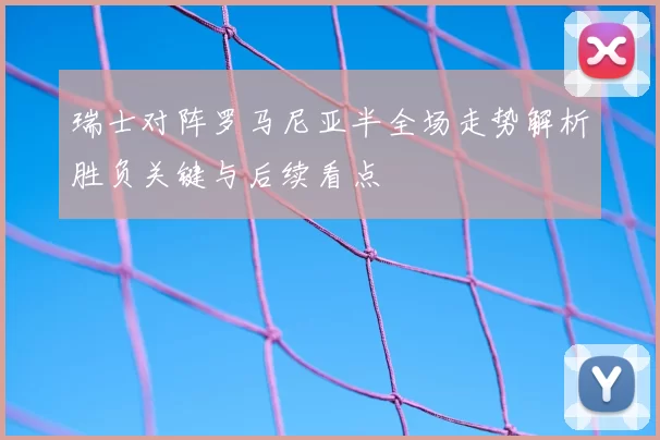 瑞士对阵罗马尼亚半全场走势解析胜负关键与后续看点