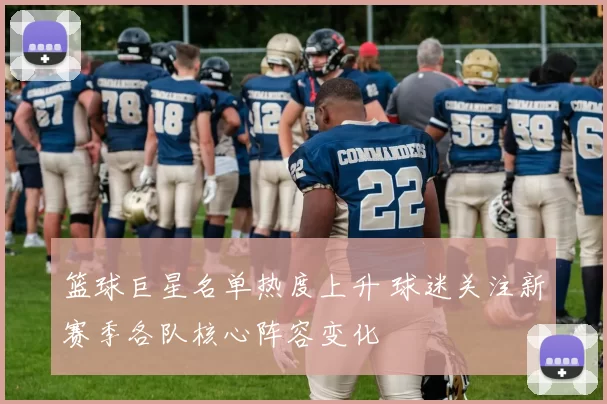 篮球巨星名单热度上升 球迷关注新赛季各队核心阵容变化