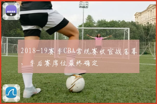 2018-19赛季CBA常规赛收官战落幕,季后赛席位最终确定