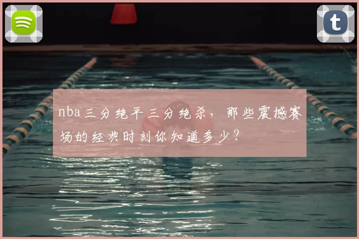 nba三分绝平三分绝杀，那些震撼赛场的经典时刻你知道多少？