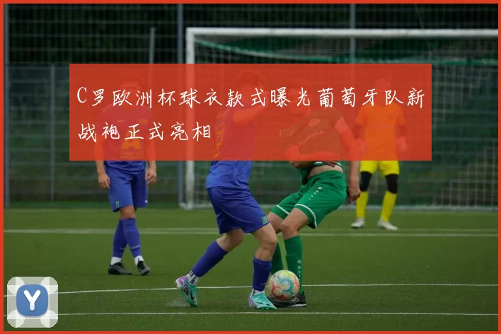 C罗欧洲杯球衣款式曝光葡萄牙队新战袍正式亮相