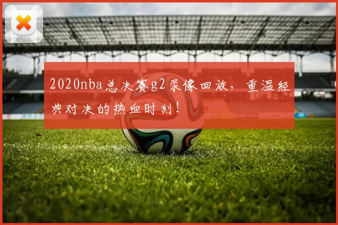 2020nba总决赛g2录像回放,重温经典对决的热血时刻!