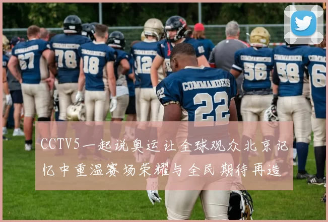 CCTV5一起说奥运让全球观众北京记忆中重温赛场荣耀与全民期待再造辉煌
