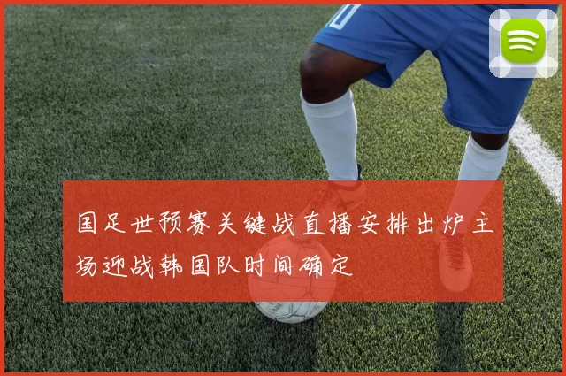 国足世预赛关键战直播安排出炉主场迎战韩国队时间确定