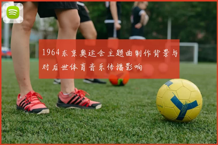 1964东京奥运会主题曲制作背景与对后世体育音乐传播影响