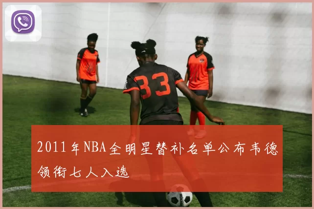 2011年NBA全明星替补名单公布韦德领衔七人入选