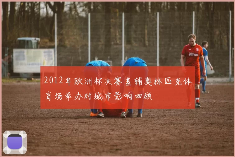 2012年欧洲杯决赛基辅奥林匹克体育场举办对城市影响回顾