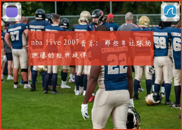 nba live 2007音乐：那些年让球场燃爆的经典旋律