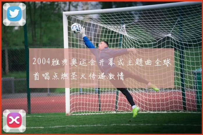2004雅典奥运会开幕式主题曲全球首唱点燃圣火传递激情